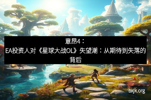 意昂4:EA投资人对《星球大战OL》失望潮:从期待到失落的背后 意昂4:EA投资人对《星球大战OL》失望潮:从期待到失落的背后