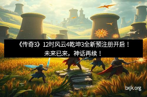 《传奇3》12时风云4乾坤3全新预注册开启!未来已来,神话再续! 《传奇3》12时风云4乾坤3全新预注册开启!未来已来,神话再续!