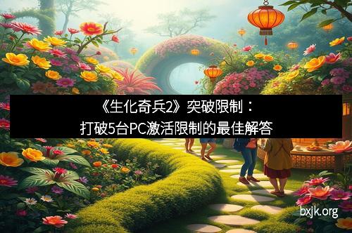 《生化奇兵2》突破限制:打破5台PC激活限制的最佳解答 《生化奇兵2》突破限制:打破5台PC激活限制的最佳解答